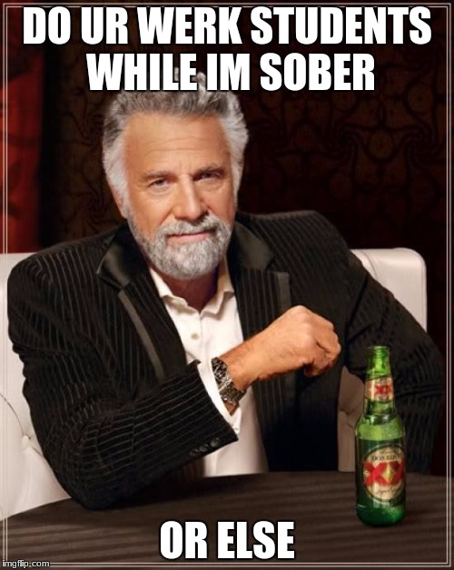 The Most Interesting Man In The World Meme | DO UR WERK STUDENTS WHILE IM SOBER; OR ELSE | image tagged in memes,the most interesting man in the world | made w/ Imgflip meme maker