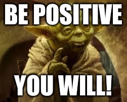 yoda | BE POSITIVE; YOU WILL! | image tagged in yoda | made w/ Imgflip meme maker