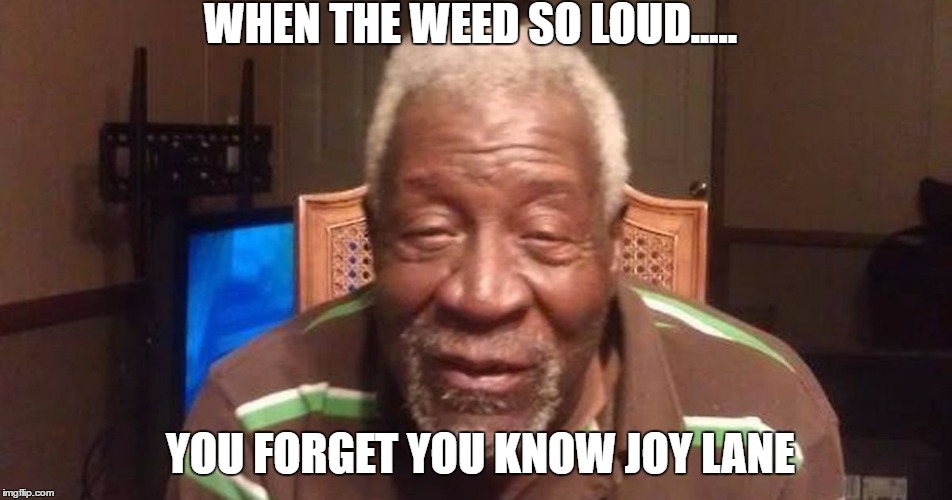 WHEN THE WEED SO LOUD..... YOU FORGET YOU KNOW JOY LANE | image tagged in memes | made w/ Imgflip meme maker
