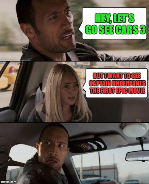 Seriously? | HEY, LET'S GO SEE CARS 3; BUT I WANT TO SEE CAPTAIN UNDERPANTS THE FIRST EPIC MOVIE | image tagged in memes,the rock driving | made w/ Imgflip meme maker