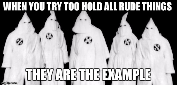 kkk | WHEN YOU TRY TOO HOLD ALL RUDE THINGS; THEY ARE THE EXAMPLE | image tagged in kkk | made w/ Imgflip meme maker