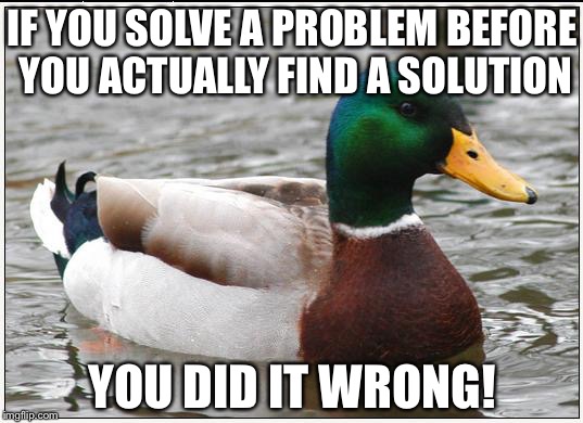 Actual Advice Mallard | IF YOU SOLVE A PROBLEM BEFORE YOU ACTUALLY FIND A SOLUTION; YOU DID IT WRONG! | image tagged in memes,actual advice mallard | made w/ Imgflip meme maker