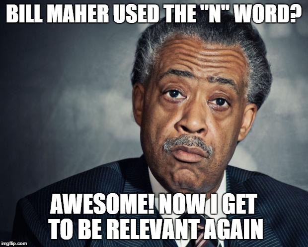 al sharpton racist | BILL MAHER USED THE "N" WORD? AWESOME! NOW I GET TO BE RELEVANT AGAIN | image tagged in al sharpton racist | made w/ Imgflip meme maker