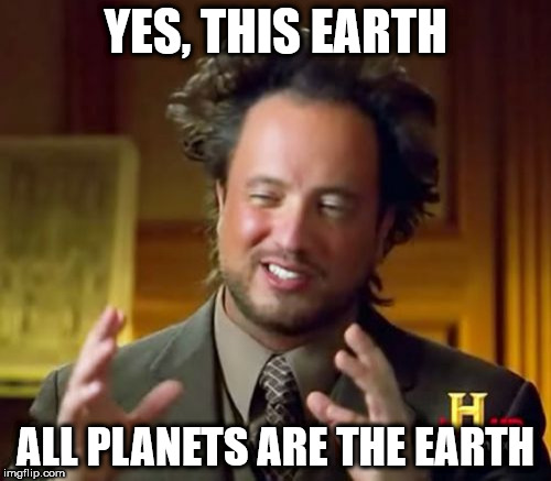 Ancient Aliens Meme | YES, THIS EARTH; ALL PLANETS ARE THE EARTH | image tagged in memes,ancient aliens | made w/ Imgflip meme maker