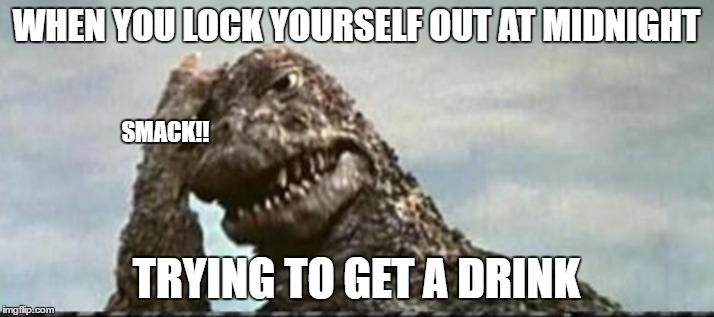 When Godzilla goes out for a drink | WHEN YOU LOCK YOURSELF OUT AT MIDNIGHT; SMACK!! TRYING TO GET A DRINK | image tagged in godzilla,face palm | made w/ Imgflip meme maker