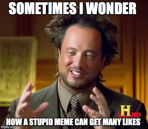 Ancient Aliens | SOMETIMES I WONDER; HOW A STUPID MEME CAN GET MANY LIKES | image tagged in memes,ancient aliens | made w/ Imgflip meme maker