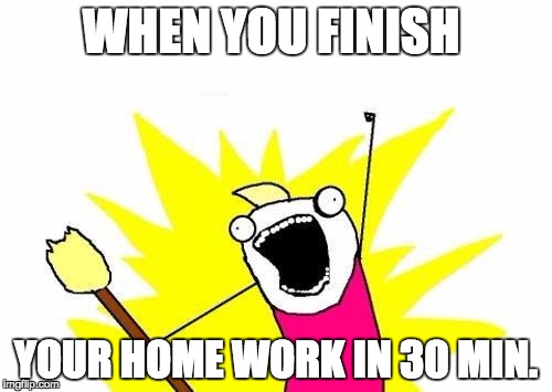 X All The Y | WHEN YOU FINISH; YOUR HOME WORK IN 30 MIN. | image tagged in memes,x all the y | made w/ Imgflip meme maker