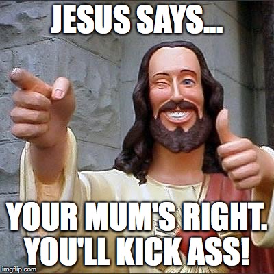 jesus says | JESUS SAYS... YOUR MUM'S RIGHT. YOU'LL KICK ASS! | image tagged in jesus says | made w/ Imgflip meme maker