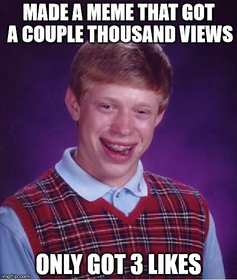 A fickle people you all are... |  MADE A MEME THAT GOT A COUPLE THOUSAND VIEWS; ONLY GOT 3 LIKES | image tagged in memes,bad luck brian,wtf | made w/ Imgflip meme maker