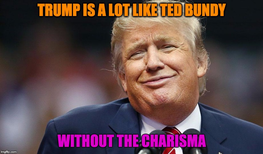 Trump & Ted | TRUMP IS A LOT LIKE TED BUNDY; WITHOUT THE CHARISMA | image tagged in trump,bundy | made w/ Imgflip meme maker