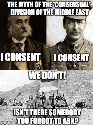 When you backstab your own allies because Imperialism | THE MYTH OF THE 'CONSENSUAL' DIVISION OF THE MIDDLE EAST; I CONSENT; I CONSENT; WE DON'T! ISN'T THERE SOMEBODY YOU FORGOT TO ASK? | image tagged in arabs,middle east,british,french | made w/ Imgflip meme maker