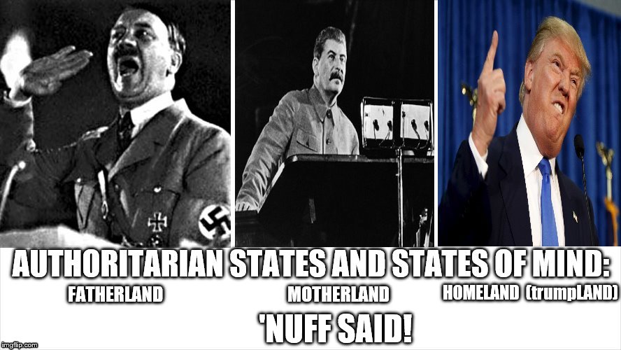 hitler, stalin, trump, authoritarian states and states of mind | 'NUFF SAID! HOMELAND  (trumpLAND) | image tagged in adolf hitler,joseph stalin,donald trump,authoritarian states,fatherland motherland,homeland trumpland | made w/ Imgflip meme maker