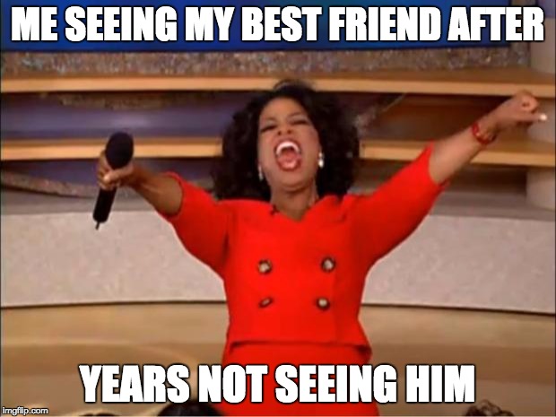 Oprah You Get A Meme | ME SEEING MY BEST FRIEND AFTER; YEARS NOT SEEING HIM | image tagged in memes,oprah you get a | made w/ Imgflip meme maker