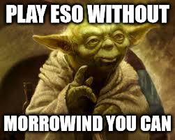 yoda | PLAY ESO WITHOUT; MORROWIND YOU CAN | image tagged in yoda | made w/ Imgflip meme maker