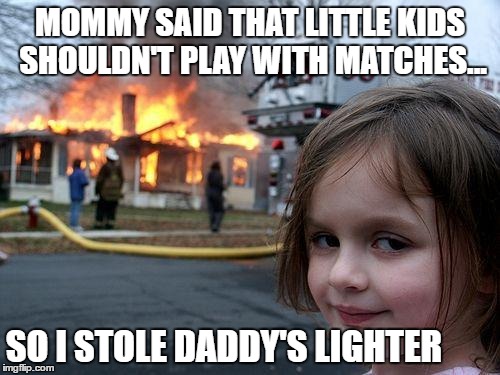 Disaster Girl | MOMMY SAID THAT LITTLE KIDS SHOULDN'T PLAY WITH MATCHES... SO I STOLE DADDY'S LIGHTER | image tagged in memes,disaster girl | made w/ Imgflip meme maker