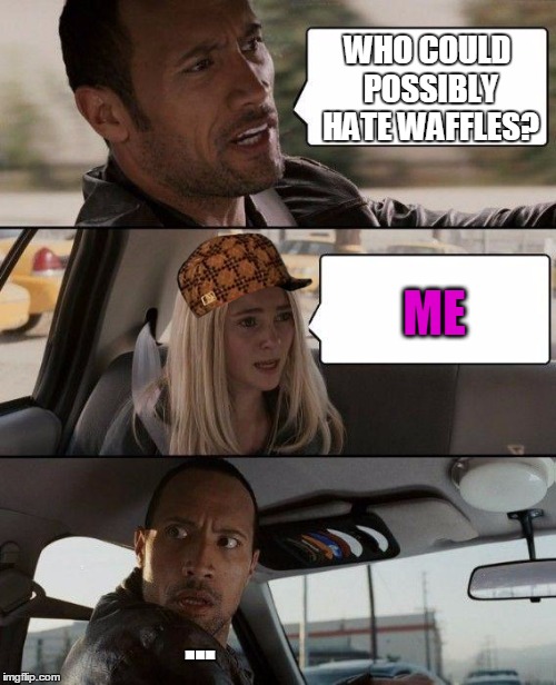 How!?! | WHO COULD POSSIBLY HATE WAFFLES? ME; ... | image tagged in memes,the rock driving,scumbag,waffles | made w/ Imgflip meme maker