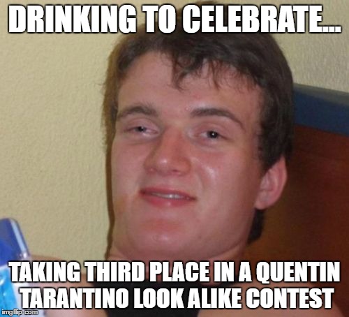 10 Guy Meme |  DRINKING TO CELEBRATE... TAKING THIRD PLACE IN A QUENTIN TARANTINO LOOK ALIKE CONTEST | image tagged in memes,10 guy | made w/ Imgflip meme maker