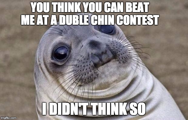 Awkward Moment Sealion | YOU THINK YOU CAN BEAT ME AT A DUBLE CHIN CONTEST; I DIDN'T THINK SO | image tagged in memes,awkward moment sealion | made w/ Imgflip meme maker