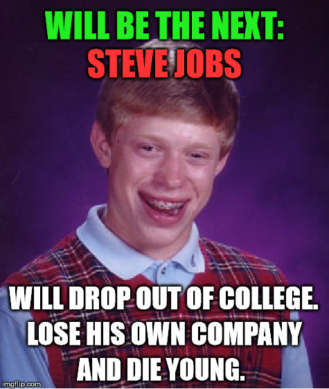 Bad Luck Brian | WILL BE THE NEXT:; STEVE JOBS; WILL DROP OUT OF COLLEGE. LOSE HIS OWN COMPANY; AND DIE YOUNG. | image tagged in memes,bad luck brian,bad luck,first world problems,funny,funny memes | made w/ Imgflip meme maker