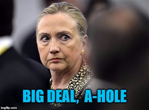 upset hillary | BIG DEAL,  A-HOLE | image tagged in upset hillary | made w/ Imgflip meme maker
