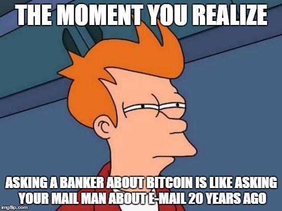 Futurama Fry Meme | THE MOMENT YOU REALIZE; ASKING A BANKER ABOUT BITCOIN IS LIKE ASKING YOUR MAIL MAN ABOUT E-MAIL 20 YEARS AGO | image tagged in memes,futurama fry | made w/ Imgflip meme maker