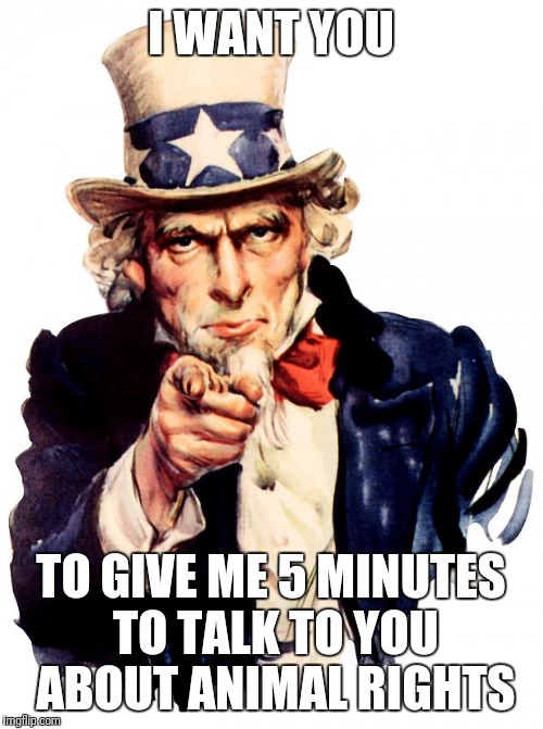 Uncle Sam | I WANT YOU; TO GIVE ME 5 MINUTES TO TALK TO YOU ABOUT ANIMAL RIGHTS | image tagged in memes,uncle sam | made w/ Imgflip meme maker