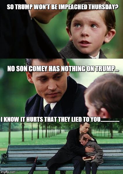 Thursday ...nothing...... | SO TRUMP WON'T BE IMPEACHED THURSDAY? NO SON COMEY HAS NOTHING ON TRUMP... I KNOW IT HURTS THAT THEY LIED TO YOU................ | image tagged in memes,finding neverland | made w/ Imgflip meme maker