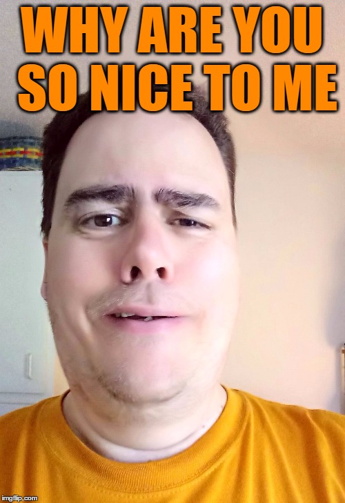 WHY ARE YOU SO NICE TO ME | made w/ Imgflip meme maker