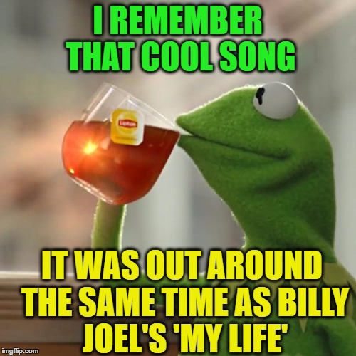 But That's None Of My Business Meme | I REMEMBER THAT COOL SONG IT WAS OUT AROUND THE SAME TIME AS BILLY JOEL'S 'MY LIFE' | image tagged in memes,but thats none of my business,kermit the frog | made w/ Imgflip meme maker