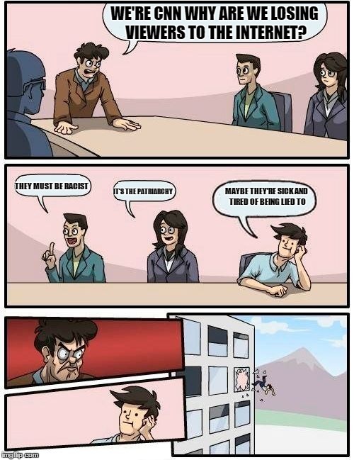 Boardroom Meeting Suggestion Meme | WE'RE CNN WHY ARE WE LOSING VIEWERS TO THE INTERNET? THEY MUST BE RACIST; MAYBE THEY'RE SICK AND TIRED OF BEING LIED TO; IT'S THE PATRIARCHY | image tagged in memes,boardroom meeting suggestion | made w/ Imgflip meme maker