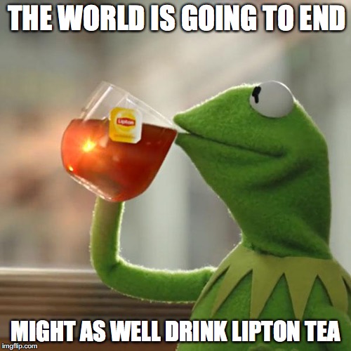 But That's None Of My Business Meme | THE WORLD IS GOING TO END; MIGHT AS WELL DRINK LIPTON TEA | image tagged in memes,but thats none of my business,kermit the frog | made w/ Imgflip meme maker
