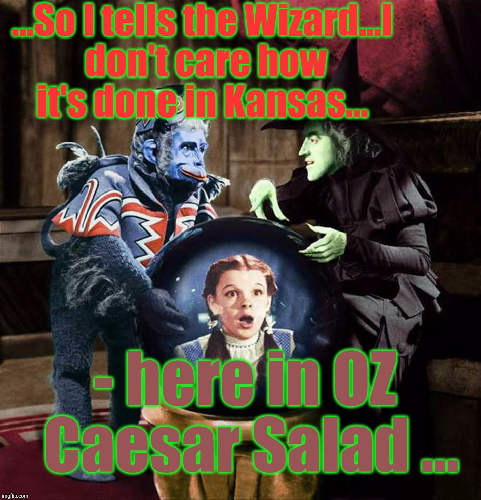  ...So I tells the Wizard...I don't care how it's done in Kansas... - here in OZ Caesar Salad ... | made w/ Imgflip meme maker