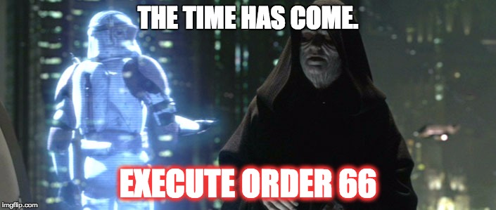 EXECUTE ORDER 66 | THE TIME HAS COME. EXECUTE ORDER 66 | image tagged in order 66 | made w/ Imgflip meme maker
