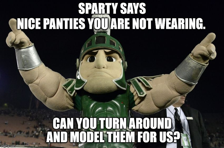 Sparty1 | SPARTY SAYS; NICE PANTIES YOU ARE NOT WEARING. CAN YOU TURN AROUND AND MODEL THEM FOR US? | image tagged in sparty1 | made w/ Imgflip meme maker