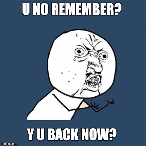 Y U No Meme | U NO REMEMBER? Y U BACK NOW? | image tagged in memes,y u no | made w/ Imgflip meme maker