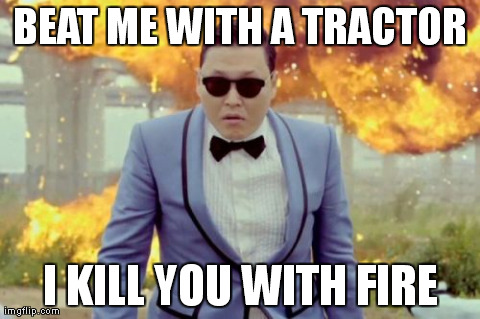 Gangnam Style PSY Meme | BEAT ME WITH A TRACTOR I KILL YOU WITH FIRE | image tagged in memes,gangnam style psy | made w/ Imgflip meme maker