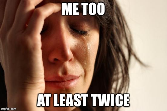 First World Problems Meme | ME TOO AT LEAST TWICE | image tagged in memes,first world problems | made w/ Imgflip meme maker