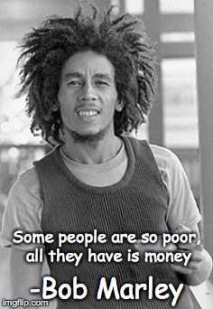Bob Marley | Some people are so poor, all they have is money; -Bob Marley | image tagged in bob marley | made w/ Imgflip meme maker