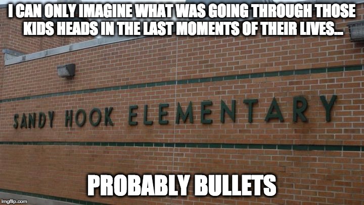 I CAN ONLY IMAGINE WHAT WAS GOING THROUGH
THOSE KIDS HEADS IN THE LAST MOMENTS OF THEIR LIVES... PROBABLY BULLETS | image tagged in school shooting,dark humor | made w/ Imgflip meme maker