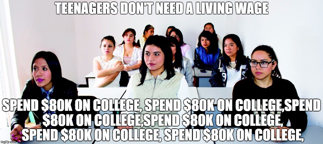 The average teen would have to work 4.8 years full time to pay the cost of a full time, in-state college Education | TEENAGERS DON'T NEED A LIVING WAGE; SPEND $80K ON COLLEGE, SPEND $80K ON COLLEGE,SPEND $80K ON COLLEGE,SPEND $80K ON COLLEGE, SPEND $80K ON COLLEGE, SPEND $80K ON COLLEGE, | image tagged in fight for 15 | made w/ Imgflip meme maker