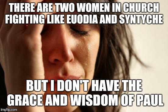 First World Problems Meme | THERE ARE TWO WOMEN IN CHURCH FIGHTING LIKE EUODIA AND SYNTYCHE; BUT I DON'T HAVE THE GRACE AND WISDOM OF PAUL | image tagged in memes,first world problems | made w/ Imgflip meme maker