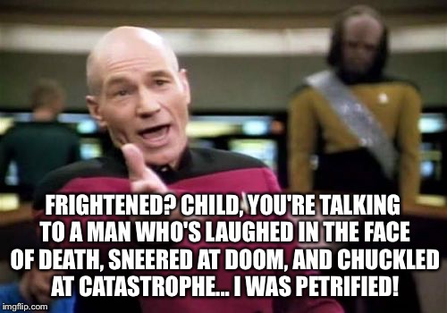 Picard Wtf Meme | FRIGHTENED? CHILD, YOU'RE TALKING TO A MAN WHO'S LAUGHED IN THE FACE OF DEATH, SNEERED AT DOOM, AND CHUCKLED AT CATASTROPHE... I WAS PETRIFI | image tagged in memes,picard wtf | made w/ Imgflip meme maker