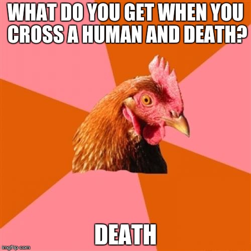 Anti Joke Chicken | WHAT DO YOU GET WHEN YOU CROSS A HUMAN AND DEATH? DEATH | image tagged in memes,anti joke chicken | made w/ Imgflip meme maker