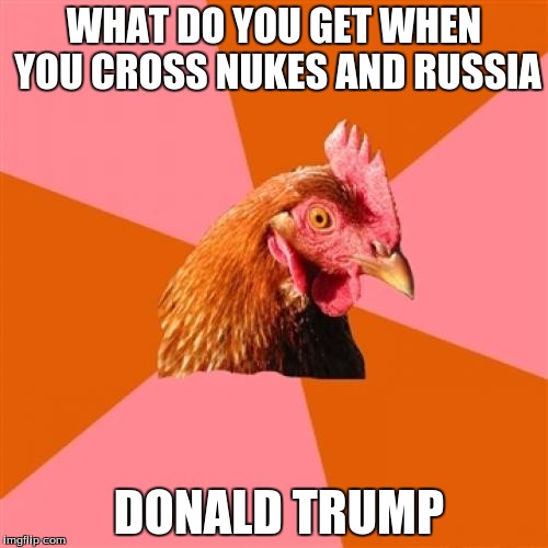 Why... why did you people not vote Hillary... | WHAT DO YOU GET WHEN YOU CROSS NUKES AND RUSSIA; DONALD TRUMP | image tagged in memes,anti joke chicken | made w/ Imgflip meme maker