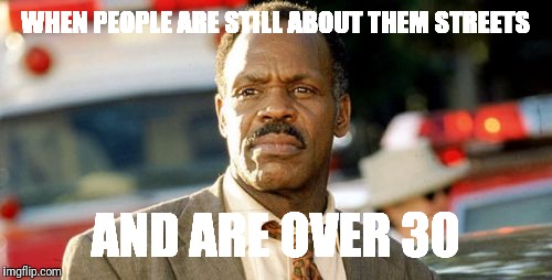 Lethal Weapon Danny Glover Meme | WHEN PEOPLE ARE STILL ABOUT THEM STREETS; AND ARE OVER 30 | image tagged in memes,lethal weapon danny glover | made w/ Imgflip meme maker