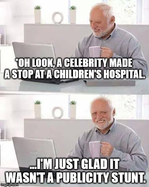 Hide the Pain Harold | *OH LOOK, A CELEBRITY MADE A STOP AT A CHILDREN'S HOSPITAL. ...I'M JUST GLAD IT WASN'T A PUBLICITY STUNT. | image tagged in hide the pain harold,celebs,memes,movies,first world problems,funny | made w/ Imgflip meme maker