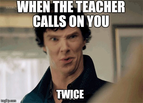 WHEN THE TEACHER CALLS ON YOU; TWICE | image tagged in memes | made w/ Imgflip meme maker