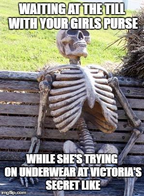 Waiting Skeleton Meme | WAITING AT THE TILL WITH YOUR GIRLS PURSE; WHILE SHE'S TRYING ON UNDERWEAR AT VICTORIA'S SECRET LIKE | image tagged in memes,waiting skeleton | made w/ Imgflip meme maker