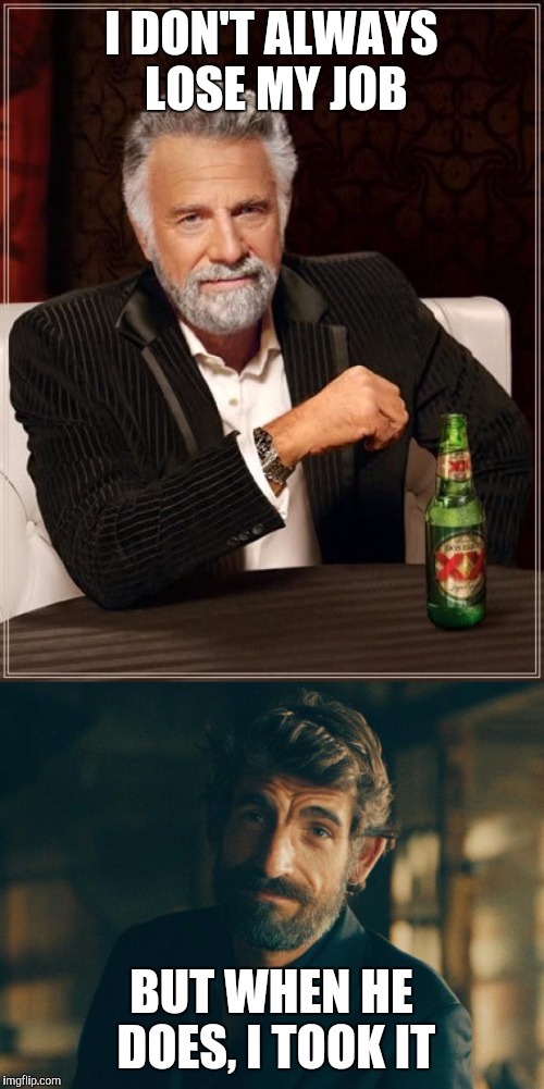 Most unemployed man in the world | I DON'T ALWAYS LOSE MY JOB; BUT WHEN HE DOES, I TOOK IT | image tagged in the most interesting man in the world,memes | made w/ Imgflip meme maker