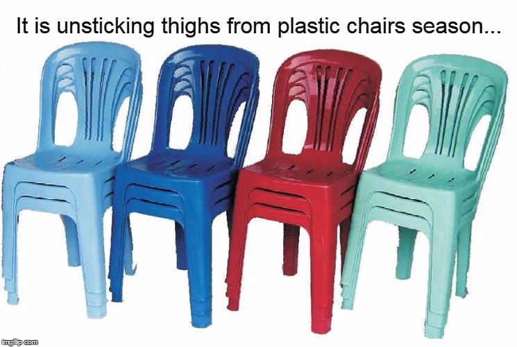It is unsticking thighs from plastic chairs season... | image tagged in stick,plastic,chair,season | made w/ Imgflip meme maker